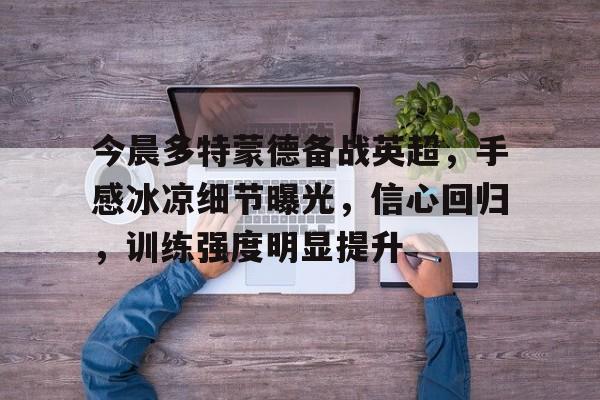包含今晨多特蒙德备战英超，手感冰凉细节曝光，信心回归，训练强度明显提升的词条-英雄联盟投注