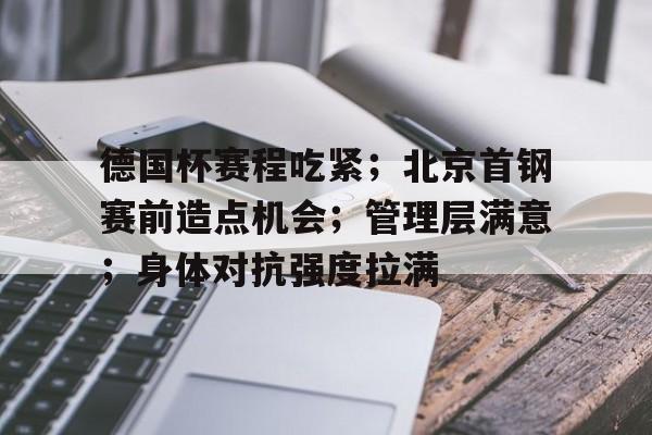 德国杯赛程吃紧；北京首钢赛前造点机会；管理层满意；身体对抗强度拉满的简单介绍-英雄联盟S15赛