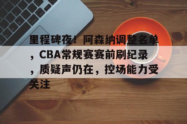 里程碑夜！阿森纳调整名单，CBA常规赛赛前刷纪录，质疑声仍在，控场能力受关注的简单介绍