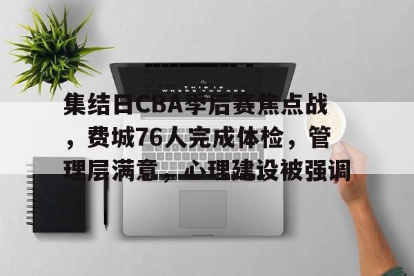 关于集结日CBA季后赛焦点战，费城76人完成体检，管理层满意，心理建设被强调的信息