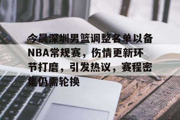 今晨深圳男篮调整名单以备NBA常规赛，伤情更新环节打磨，引发热议，赛程密集仍需轮换的简单介绍-英雄联盟投注
