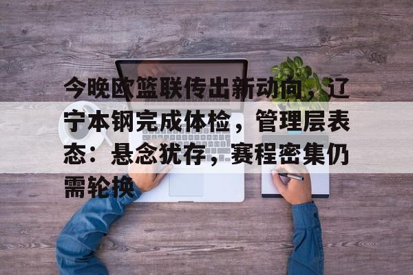 关于今晚欧篮联传出新动向，辽宁本钢完成体检，管理层表态：悬念犹存，赛程密集仍需轮换的信息-英雄联盟S15赛