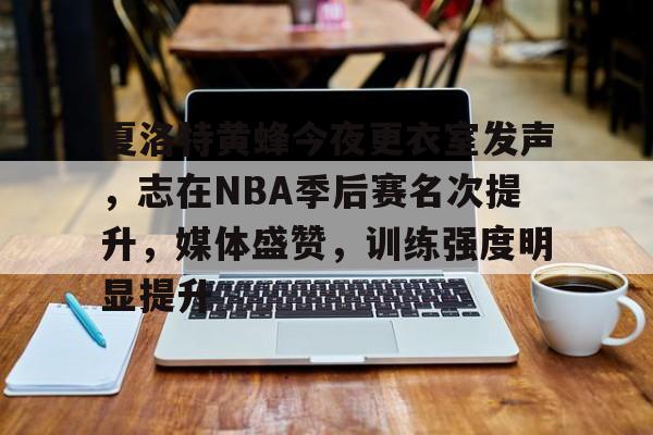 包含夏洛特黄蜂今夜更衣室发声，志在NBA季后赛名次提升，媒体盛赞，训练强度明显提升的词条-英雄联盟