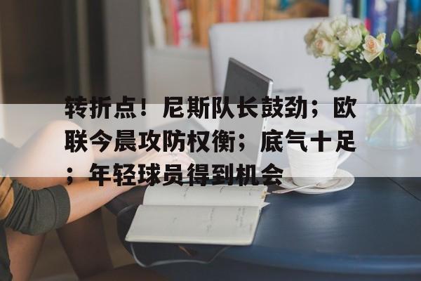 包含转折点！尼斯队长鼓劲；欧联今晨攻防权衡；底气十足；年轻球员得到机会的词条-开云