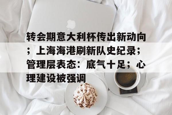 转会期意大利杯传出新动向；上海海港刷新队史纪录；管理层表态：底气十足；心理建设被强调的简单介绍